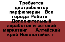 Требуется дистрибьютор парфюмерии - Все города Работа » Дополнительный заработок и сетевой маркетинг   . Алтайский край,Новоалтайск г.